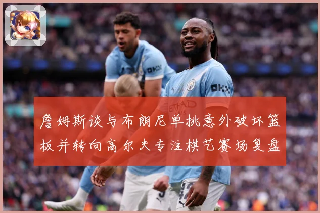 詹姆斯谈与布朗尼单挑意外破坏篮板并转向高尔夫专注棋艺赛场复盘-深度解析