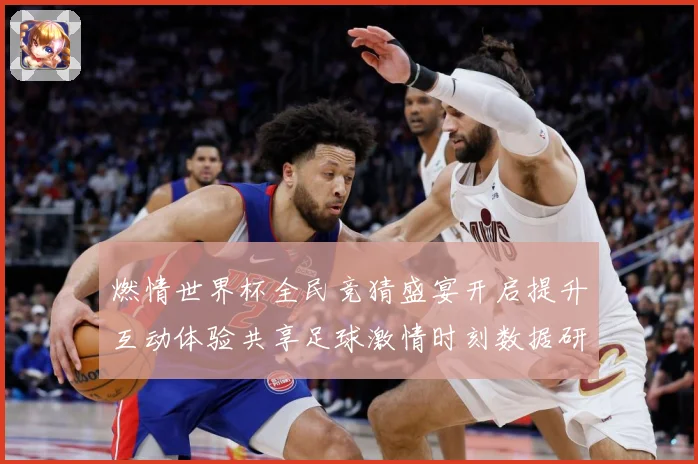 燃情世界杯全民竞猜盛宴开启提升互动体验共享足球激情时刻数据研判-深度解析
