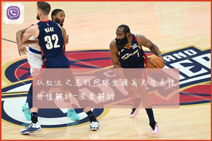 从红土之王到网球生涯高光与竞技价值解析-深度解析