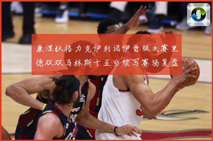 康涅狄格力克伊利诺伊晋级决赛里德双双马林斯十五分续写赛场复盘-深度解析