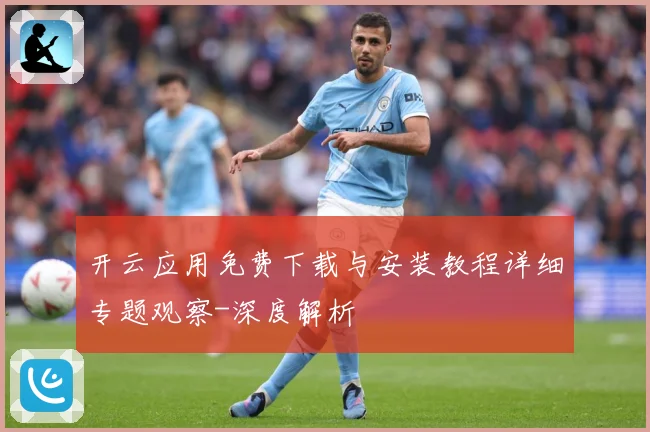 开云应用免费下载与安装教程详细专题观察-深度解析