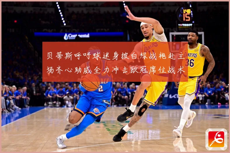 贝蒂斯呼吁球迷身披白绿战袍赴主场齐心助威全力冲击欧冠席位战术观察-深度解析