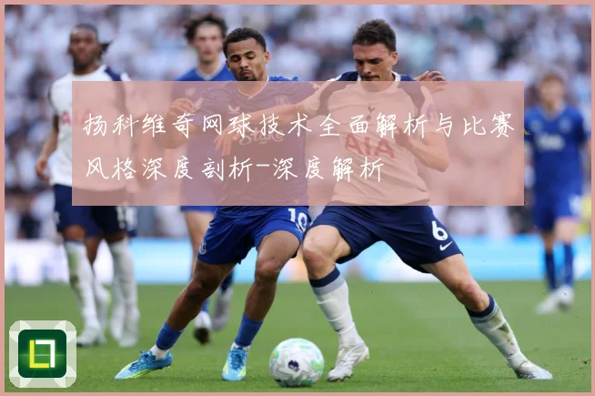 扬科维奇网球技术全面解析与比赛风格深度剖析-深度解析
