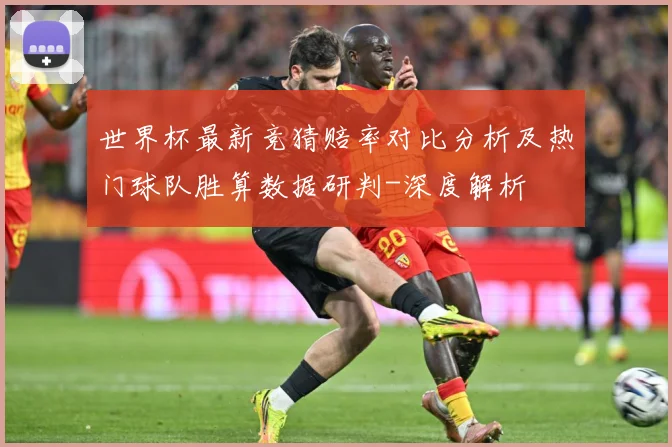 世界杯最新竞猜赔率对比分析及热门球队胜算数据研判-深度解析