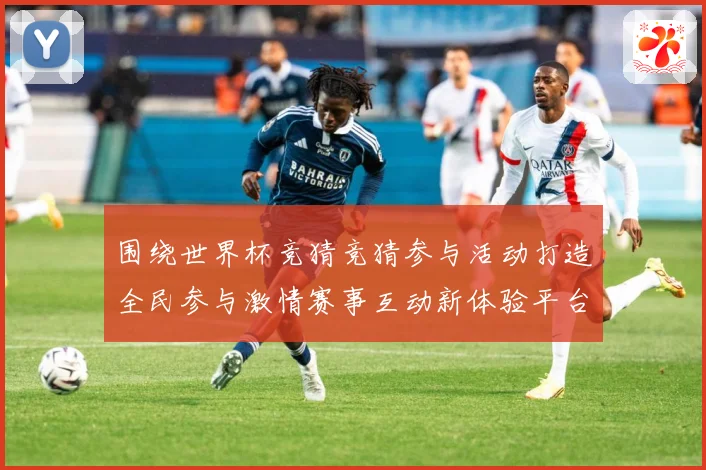 围绕世界杯竞猜竞猜参与活动打造全民参与激情赛事互动新体验平台数据研判-深度解析