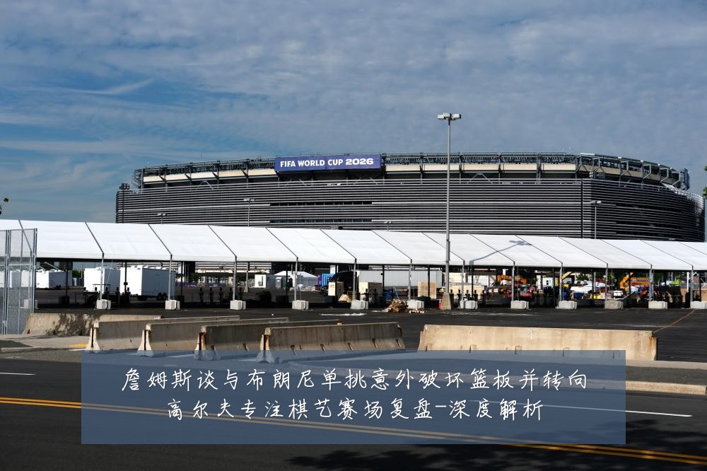 詹姆斯谈与布朗尼单挑意外破坏篮板并转向高尔夫专注棋艺赛场复盘-深度解析