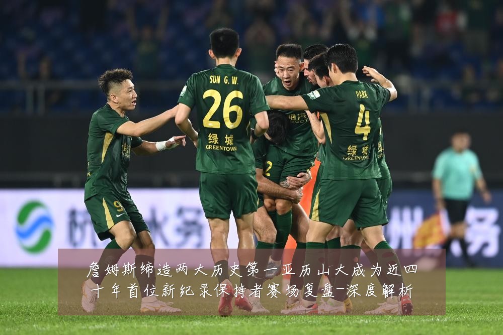 詹姆斯缔造两大历史第一亚历山大成为近四十年首位新纪录保持者赛场复盘-深度解析