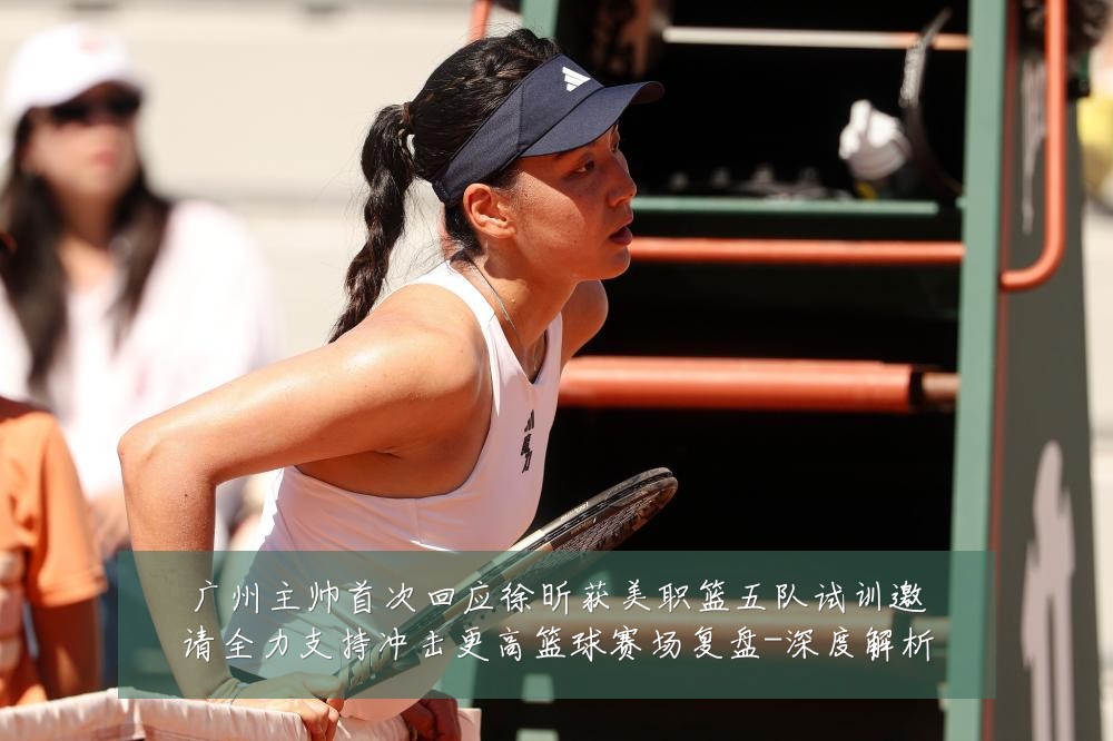 广州主帅首次回应徐昕获美职篮五队试训邀请全力支持冲击更高篮球赛场复盘-深度解析