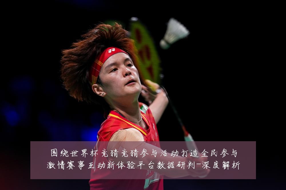 围绕世界杯竞猜竞猜参与活动打造全民参与激情赛事互动新体验平台数据研判-深度解析