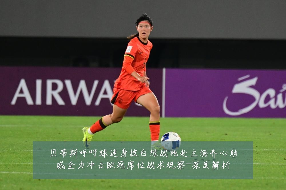 贝蒂斯呼吁球迷身披白绿战袍赴主场齐心助威全力冲击欧冠席位战术观察-深度解析