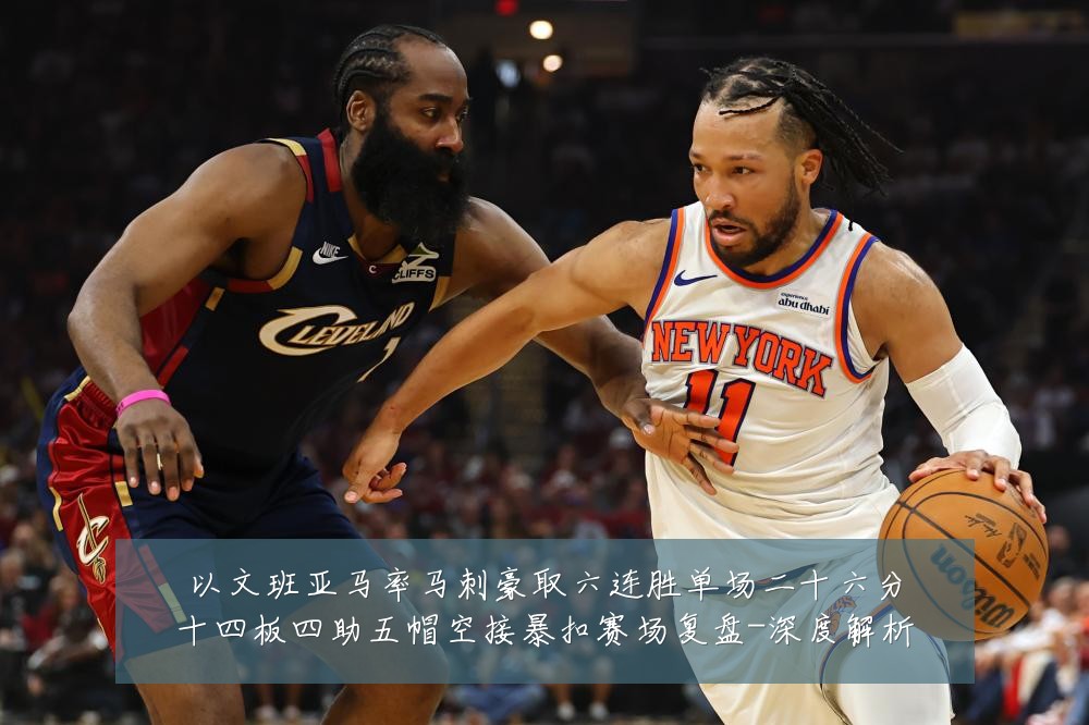 以文班亚马率马刺豪取六连胜单场二十六分十四板四助五帽空接暴扣赛场复盘-深度解析