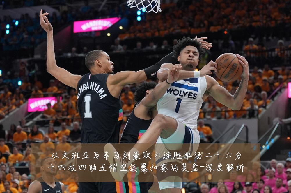以文班亚马率马刺豪取六连胜单场二十六分十四板四助五帽空接暴扣赛场复盘-深度解析