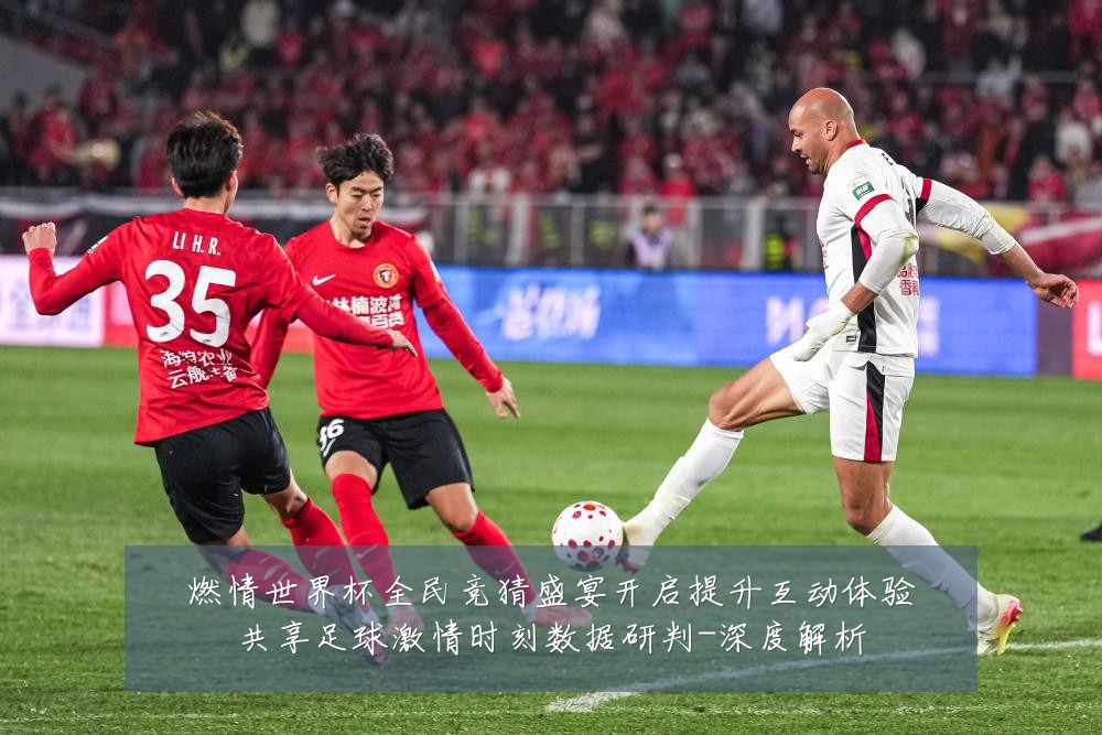燃情世界杯全民竞猜盛宴开启提升互动体验共享足球激情时刻数据研判-深度解析